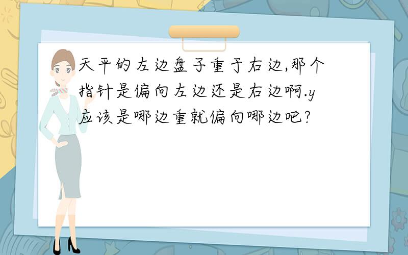 天平的左边盘子重于右边,那个指针是偏向左边还是右边啊.y应该是哪边重就偏向哪边吧?