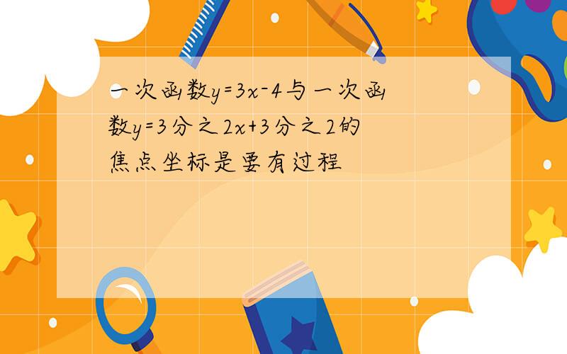 一次函数y=3x-4与一次函数y=3分之2x+3分之2的焦点坐标是要有过程