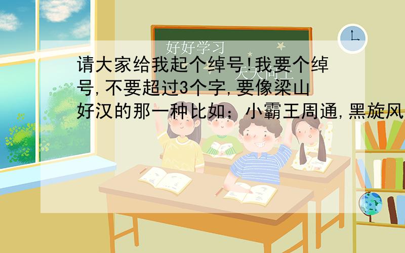 请大家给我起个绰号!我要个绰号,不要超过3个字,要像梁山好汉的那一种比如；小霸王周通,黑旋风李逵,呼保义宋江,这种的.要