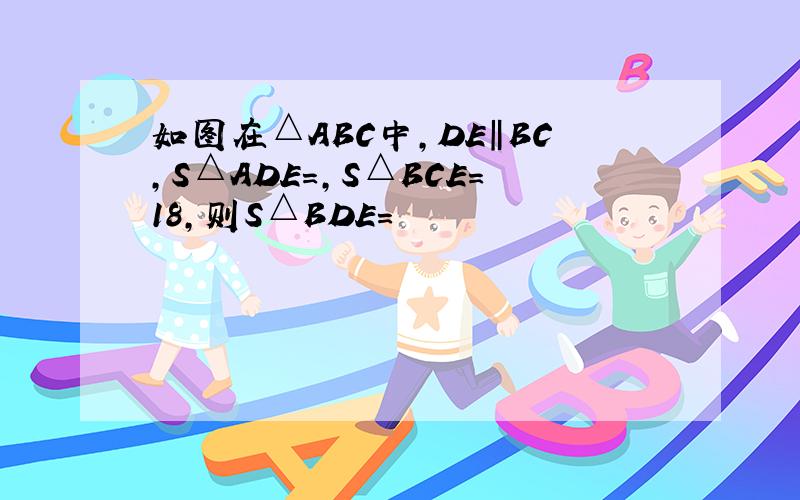 如图在△ABC中,DE‖BC,S△ADE=,S△BCE=18,则S△BDE=