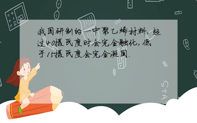 我国研制的一中聚乙烯材料,超过40摄氏度时会完全融化,低于15摄氏度会完全凝固.