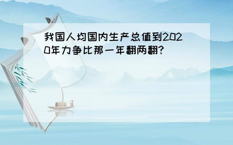 我国人均国内生产总值到2020年力争比那一年翻两翻?