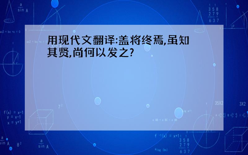 用现代文翻译:盖将终焉,虽知其贤,尚何以发之?