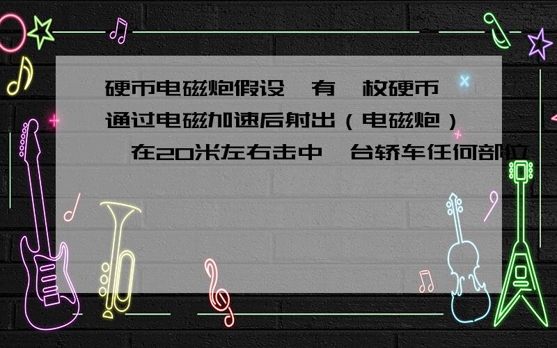 硬币电磁炮假设,有一枚硬币,通过电磁加速后射出（电磁炮）,在20米左右击中一台轿车任何部位,这枚硬币会直接贯穿汽车?还是