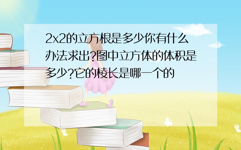 2x2的立方根是多少你有什么办法求出?图中立方体的体积是多少?它的棱长是哪一个的