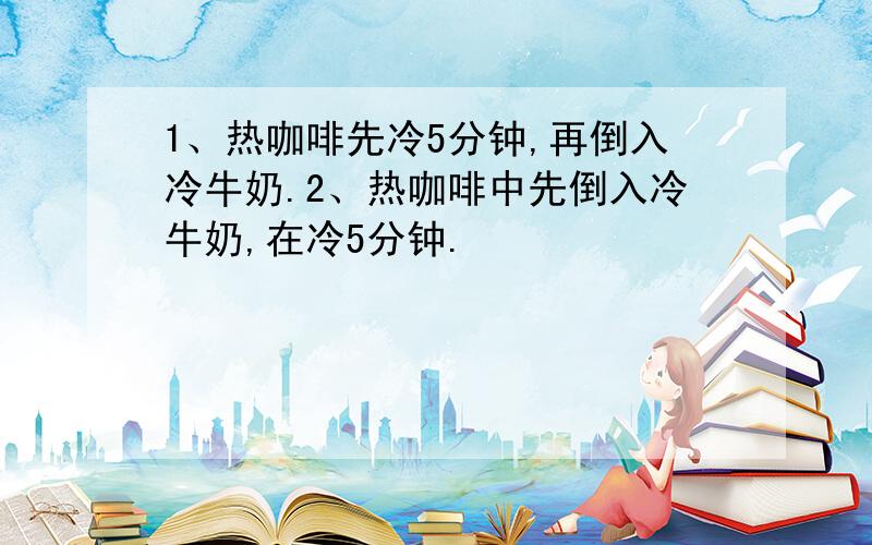 1、热咖啡先冷5分钟,再倒入冷牛奶.2、热咖啡中先倒入冷牛奶,在冷5分钟.