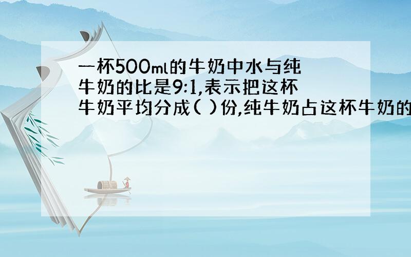 一杯500ml的牛奶中水与纯牛奶的比是9:1,表示把这杯牛奶平均分成( )份,纯牛奶占这杯牛奶的（）/（）,有（ ）ml