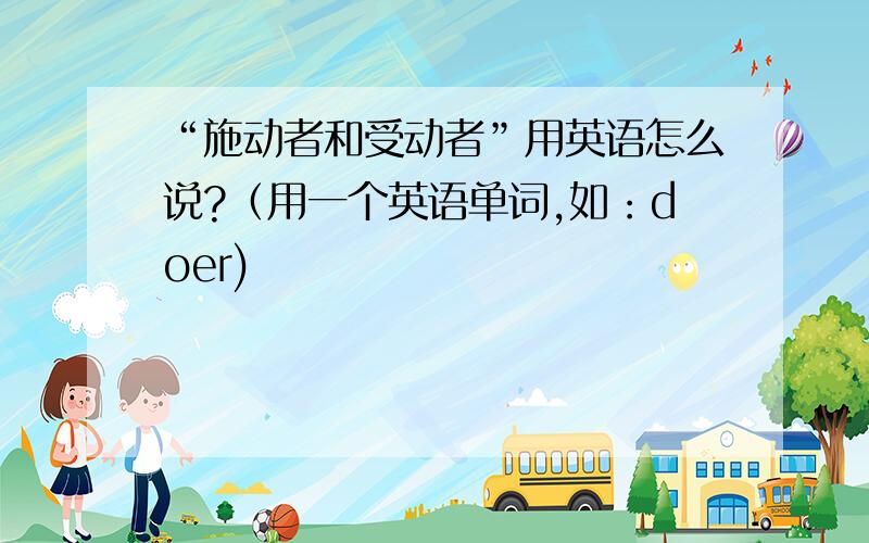 “施动者和受动者”用英语怎么说?（用一个英语单词,如：doer)