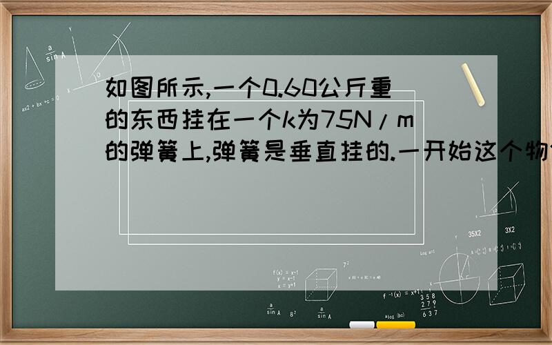 如图所示,一个0.60公斤重的东西挂在一个k为75N/m的弹簧上,弹簧是垂直挂的.一开始这个物体使弹簧拉长了12厘米,然