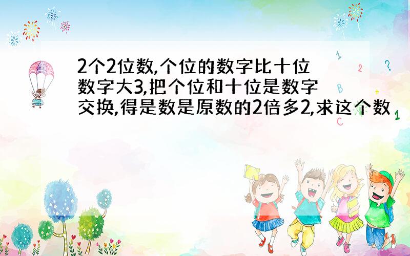 2个2位数,个位的数字比十位数字大3,把个位和十位是数字交换,得是数是原数的2倍多2,求这个数