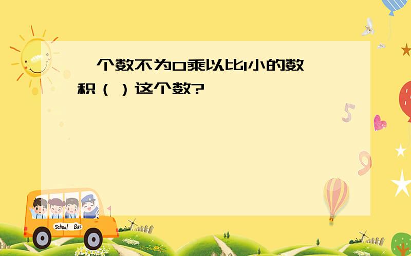 一个数不为0乘以比1小的数,积（）这个数?