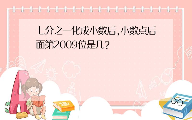 七分之一化成小数后,小数点后面第2009位是几?