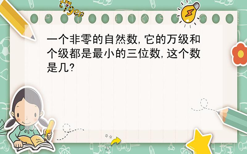 一个非零的自然数,它的万级和个级都是最小的三位数,这个数是几?