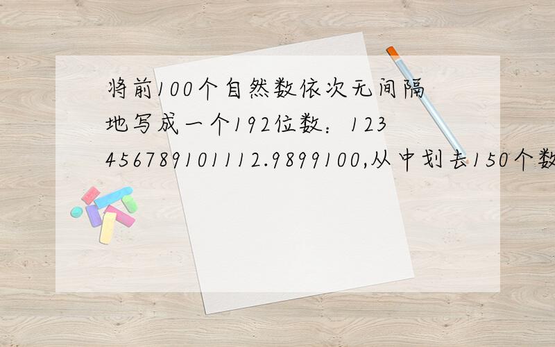 将前100个自然数依次无间隔地写成一个192位数：123456789101112.9899100,从中划去150个数字,