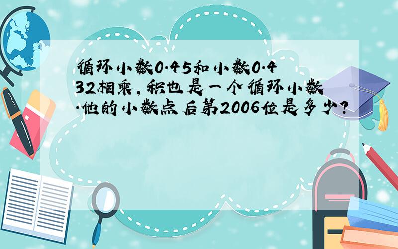 循环小数0.45和小数0.432相乘,积也是一个循环小数.他的小数点后第2006位是多少?