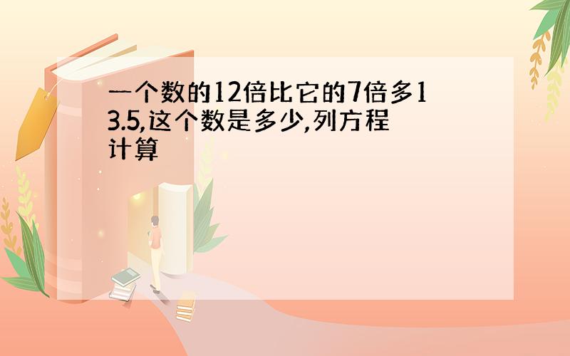 一个数的12倍比它的7倍多13.5,这个数是多少,列方程计算