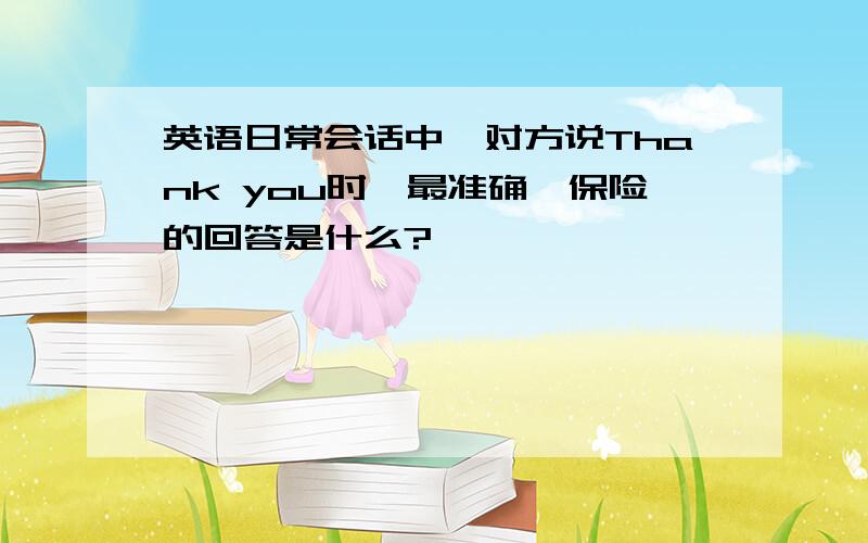 英语日常会话中,对方说Thank you时,最准确,保险的回答是什么?