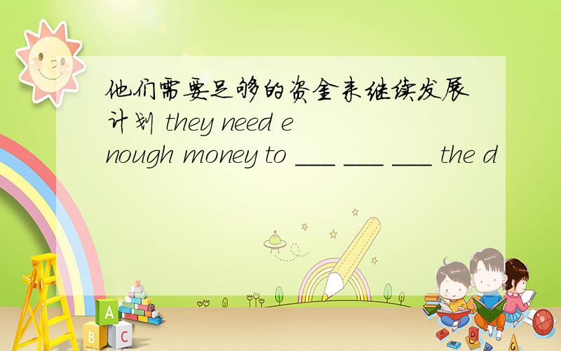 他们需要足够的资金来继续发展计划 they need enough money to ___ ___ ___ the d