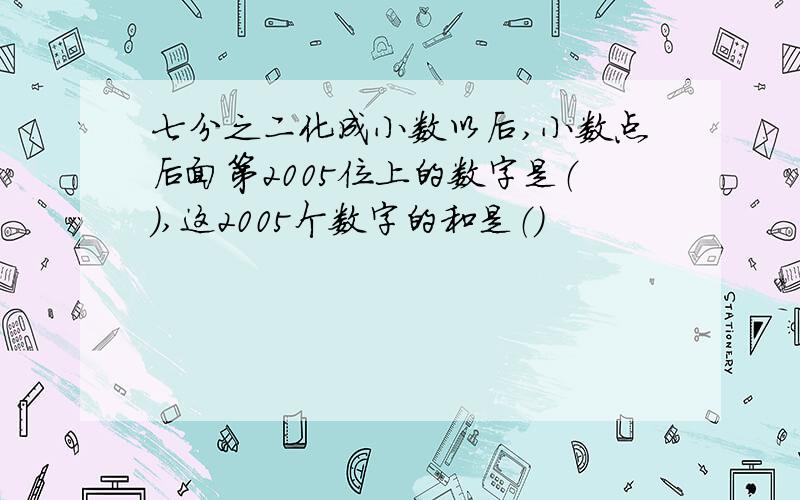 七分之二化成小数以后,小数点后面第2005位上的数字是（）,这2005个数字的和是（）