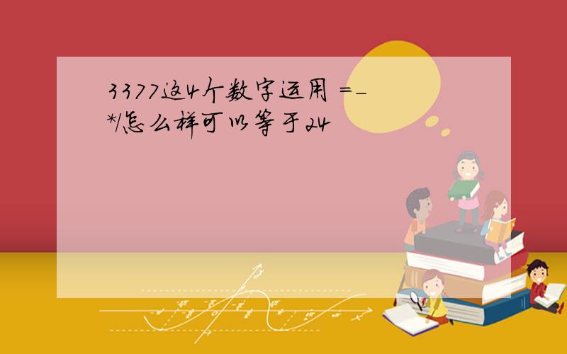 3377这4个数字运用 =-*/怎么样可以等于24