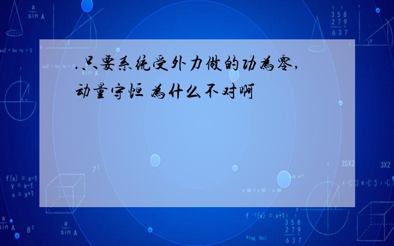 .只要系统受外力做的功为零,动量守恒 为什么不对啊