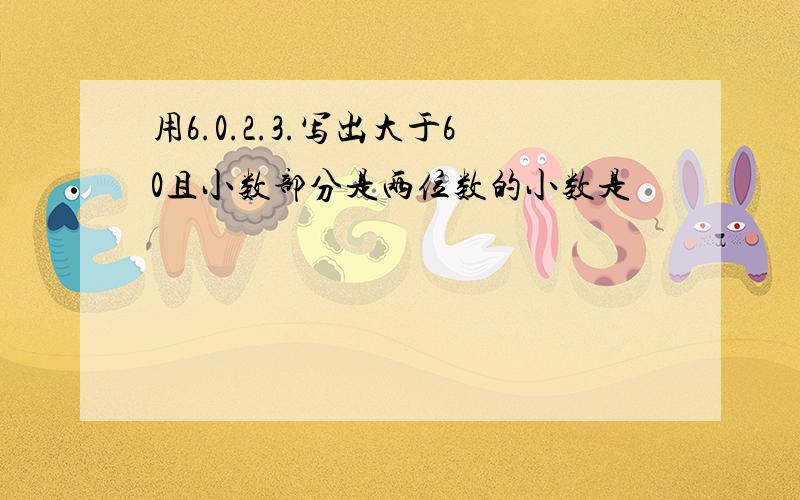 用6.0.2.3.写出大于60且小数部分是两位数的小数是