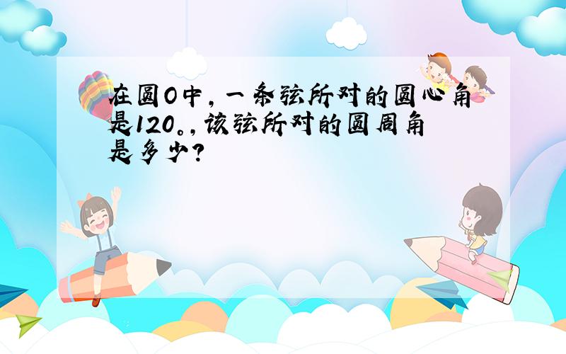 在圆O中,一条弦所对的圆心角是120°,该弦所对的圆周角是多少?