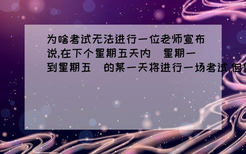 为啥考试无法进行一位老师宣布说,在下个星期五天内[星期一到星期五]的某一天将进行一场考试,但他又告诉同学,你们无法知道那