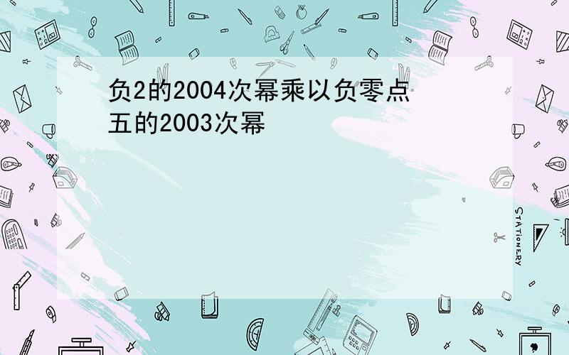 负2的2004次幂乘以负零点五的2003次幂