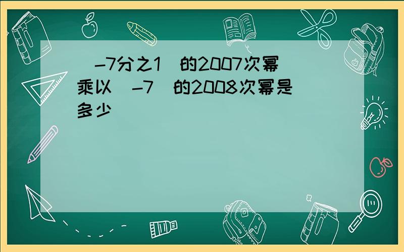 （-7分之1）的2007次幂乘以（-7）的2008次幂是多少