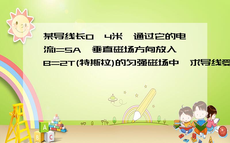 某导线长0,4米,通过它的电流I=5A,垂直磁场方向放入B=2T(特斯拉)的匀强磁场中,求导线受到的安培力