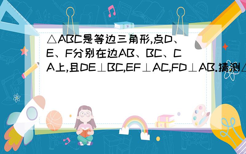 △ABC是等边三角形,点D、E、F分别在边AB、BC、CA上,且DE⊥BC,EF⊥AC,FD⊥AB.猜测△DEF的形状,