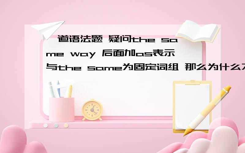 一道语法题 疑问the same way 后面加as表示与the same为固定词组 那么为什么不能用in which呢