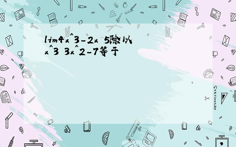 lim4x^3-2x 5除以x^3 3x^2-7等于