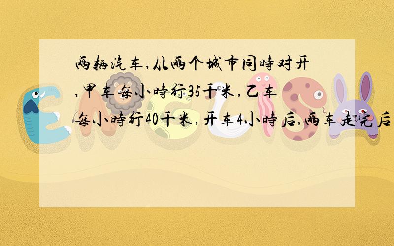 两辆汽车,从两个城市同时对开,甲车每小时行35千米,乙车每小时行40千米,开车4小时后,两车走完后的路程是两城之间距离的