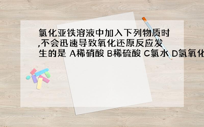 氯化亚铁溶液中加入下列物质时,不会迅速导致氧化还原反应发生的是 A稀硝酸 B稀硫酸 C氯水 D氢氧化钠溶液