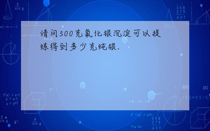 请问500克氯化银沉淀可以提练得到多少克纯银.