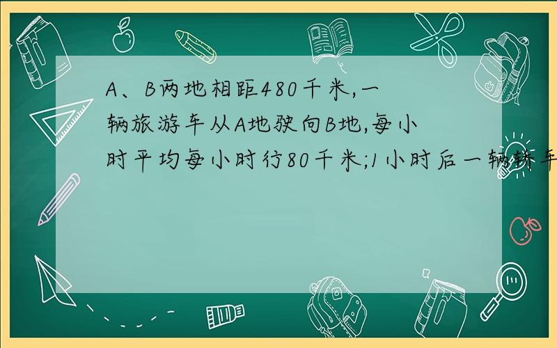 A、B两地相距480千米,一辆旅游车从A地驶向B地,每小时平均每小时行80千米;1小时后一辆轿车从B地开往A地,2