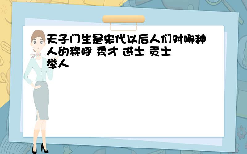 天子门生是宋代以后人们对哪种人的称呼 秀才 进士 贡士 举人