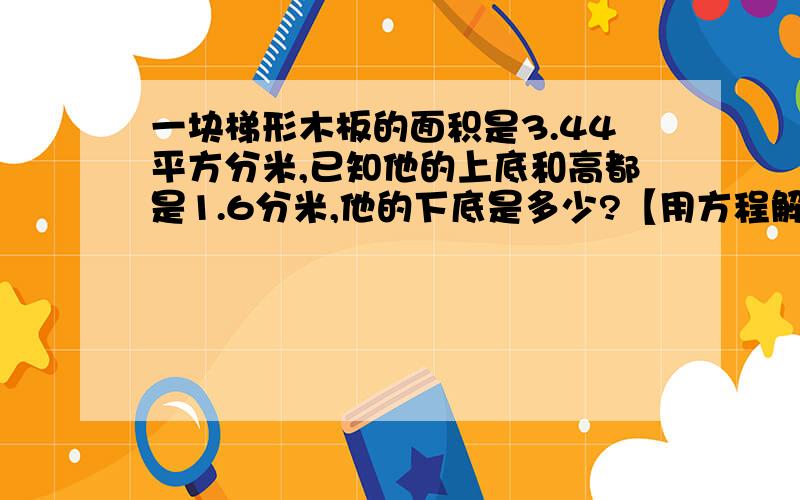 一块梯形木板的面积是3.44平方分米,已知他的上底和高都是1.6分米,他的下底是多少?【用方程解】