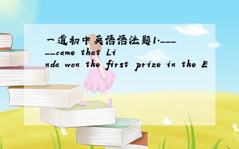 一道初中英语语法题1._____came that Linda won the first prize in the E