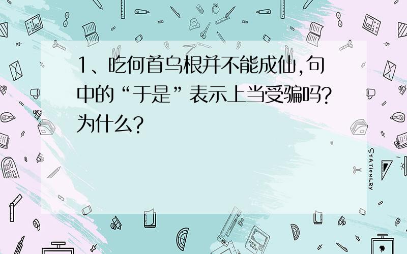 1、吃何首乌根并不能成仙,句中的“于是”表示上当受骗吗?为什么?