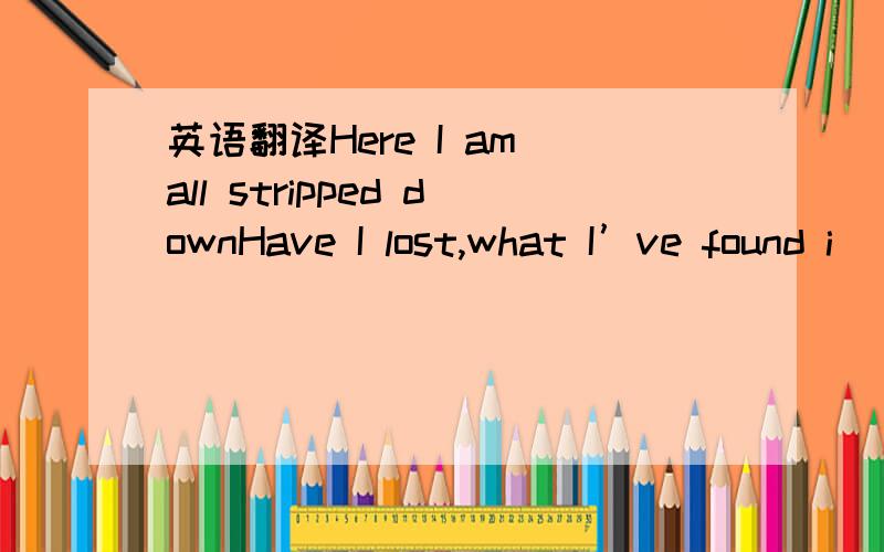 英语翻译Here I am all stripped downHave I lost,what I’ve found i