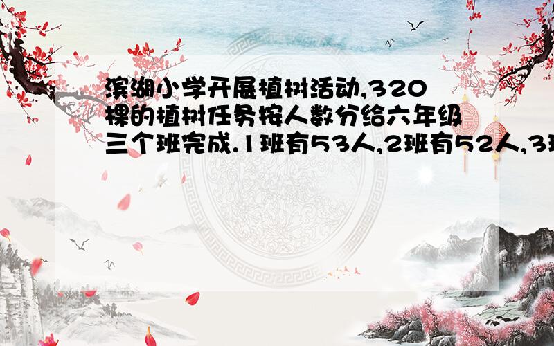 滨湖小学开展植树活动,320棵的植树任务按人数分给六年级三个班完成.1班有53人,2班有52人,3班有55人,