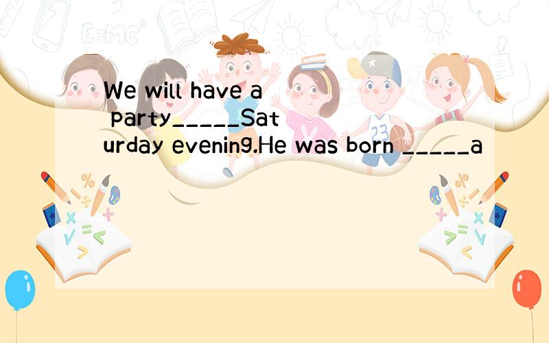 We will have a party_____Saturday evening.He was born _____a