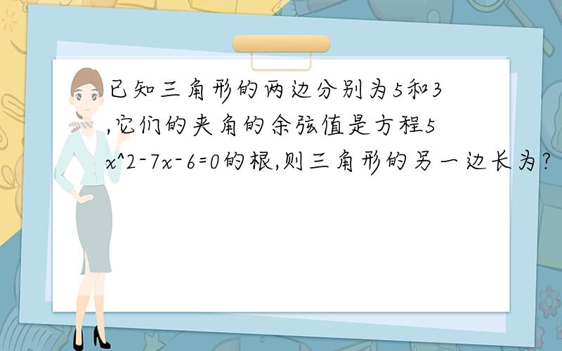 已知三角形的两边分别为5和3,它们的夹角的余弦值是方程5x^2-7x-6=0的根,则三角形的另一边长为?