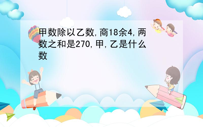 甲数除以乙数,商18余4,两数之和是270,甲,乙是什么数