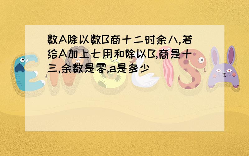 数A除以数B商十二时余八,若给A加上七用和除以B,商是十三,余数是零,a是多少