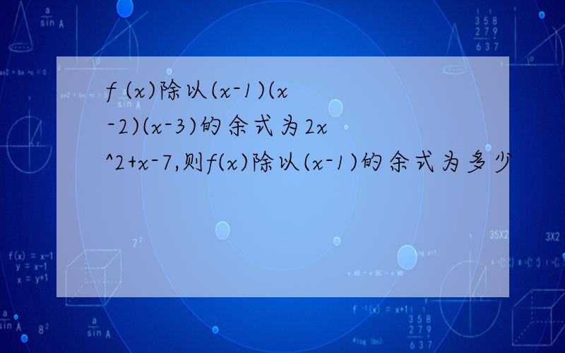 f (x)除以(x-1)(x-2)(x-3)的余式为2x^2+x-7,则f(x)除以(x-1)的余式为多少