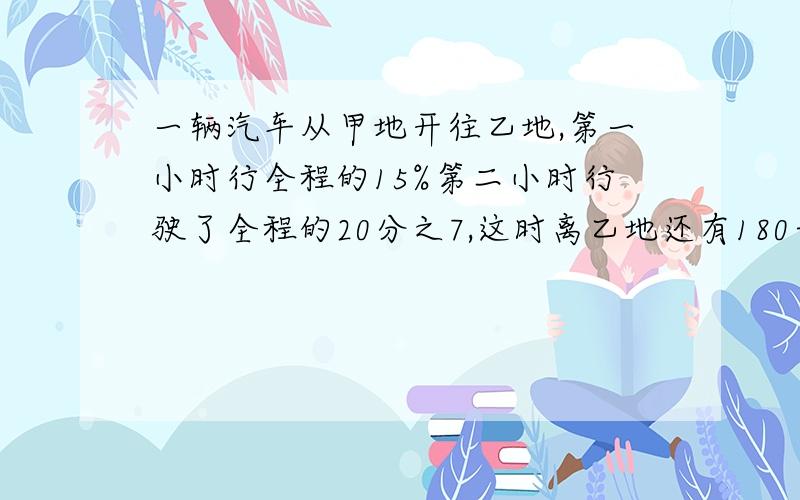 一辆汽车从甲地开往乙地,第一小时行全程的15%第二小时行驶了全程的20分之7,这时离乙地还有180千米